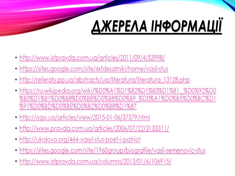 Джерела інформації http://www.istpravda.com.ua/articles/2011/09/4/53998/ https://sites.google.com/site/6stdesatniki/home/vasil-stus http://referaty.pp.ua/abstracts/ua/literatura/literatura_13128.php https://ru.wikipedia.org/wiki/%D0%A1%D1%82%D1%83%D1%81,_%D0%92%D0%B0%D1%81%D0%B8%D0%BB%D0%B8%D0%B9_%D0%A1%D0%B5%D0%BC%D1%91%D0%BD%D0%BE%D0%B2%D0%B8%D1%87 http://ogo.ua/articles/view/2015-01-06/37379.html http://www.pravda.com.ua/articles/2006/07/22/3133311/ http://ukrslovo.org/464-vasyl-stus-poet-i-patriot https://sites.google.com/site/1960group/biografiie/vasil-semenovic-stus http://www.istpravda.com.ua/columns/2013/01/6/106915/